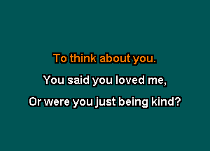 To think about you.

You said you loved me,

Or were you just being kind?
