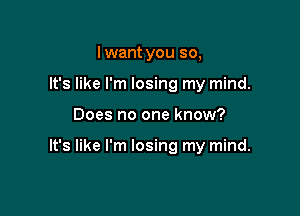 I want you so,
It's like I'm losing my mind.

Does no one know?

It's like I'm losing my mind.