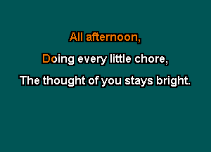 All afternoon,

Doing every little chore,

The thought of you stays bright.