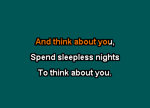 And think about you,

Spend sleepless nights

To think about you.