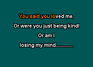 You said you loved me,

Or were you just being kind!

Oraml

losing my mind ..............