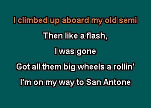 I climbed up aboard my old semi

Then like a flash,
I was gone
Got all them big wheels a rollin'

I'm on my way to San Antone