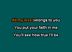 All my love belongs to you

You put your faith in me

You'll see how true I'll be