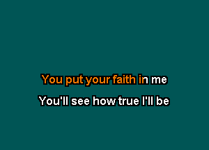 You put your faith in me

You'll see how true I'll be