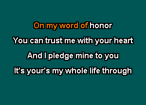 On my word of honor
You can trust me with your heart

And I pledge mine to you

It's your's my whole life through