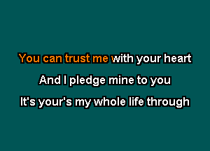 You can trust me with your heart

And I pledge mine to you

It's your's my whole life through