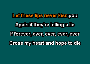 Let these lips never kiss you
Again ifthey're telling a lie

If forever, ever, ever, ever, ever

Cross my heart and hope to die