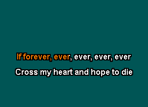 If forever, ever, ever, ever, ever

Cross my heart and hope to die