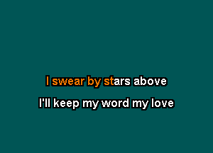 I swear by stars above

I'll keep my word my love