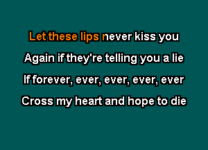 Let these lips never kiss you
Again ifthey're telling you a lie

If forever, ever, ever, ever, ever

Cross my heart and hope to die