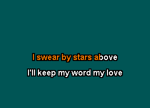 I swear by stars above

I'll keep my word my love