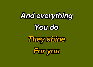And everything
You do

They shine

Foryou