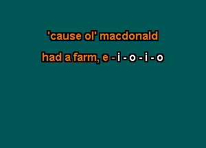 'cause ol' macdonald

hadafarm,e-i-o-i-o