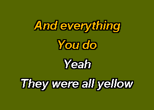 And everything
You do
Yeah

They were a yeHow