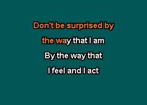 Don't be surprised by

the way that I am
By the way that

lfeel and I act