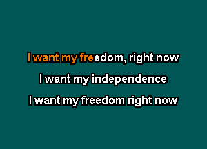 I want my freedom, right now

Iwant my independence

I want my freedom right now