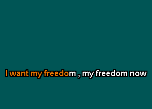 Iwant my freedom , my freedom now