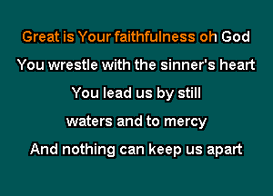 Great is Your faithfulness oh God
You wrestle with the sinner's heart
You lead us by still
waters and to mercy

And nothing can keep us apart