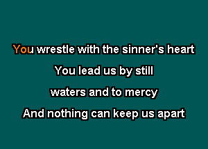 You wrestle with the sinner's heart
You lead us by still

waters and to mercy

And nothing can keep us apart