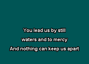 You lead us by still

waters and to mercy

And nothing can keep us apart