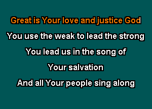 Great is Your love andjustice God
You use the weak to lead the strong
You lead us in the song of
Your salvation

And all Your people sing along