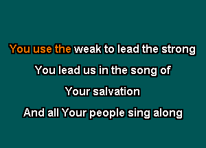 You use the weak to lead the strong
You lead us in the song of

Your salvation

And all Your people sing along