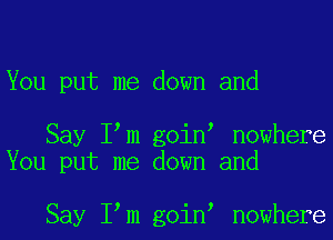 You put me down and

Say I m goin nowhere
You put me down and

Say I m goin nowhere