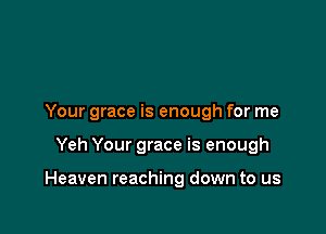 Your grace is enough for me

Yeh Your grace is enough

Heaven reaching down to us