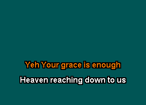 Yeh Your grace is enough

Heaven reaching down to us