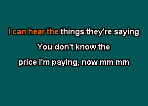 I can hear the things they're saying

You don't know the

price I'm paying, now mm mm