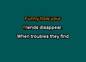 Funny how your

friends disappear.

When troubles they fund