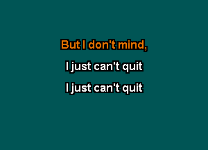 Butl don't mind,

ljust can't quit

ljust can't quit