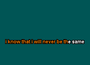 i know that i will never be the same