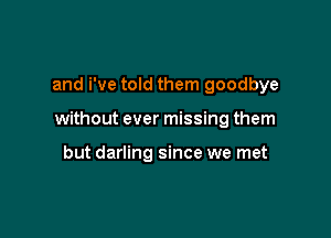 and We told them goodbye

without ever missing them

but darling since we met