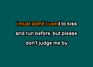 i must admit i used to kiss

and run before, but please

don'tjudge me by