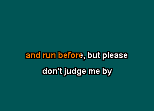 and run before, but please

don'tjudge me by