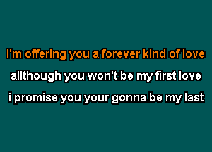 i'm offering you a forever kind of love
allthough you won't be my first love

i promise you your gonna be my last