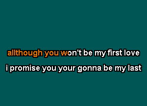 allthough you won't be my first love

i promise you your gonna be my last