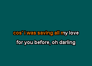 cos' i was saving all my love

for you before, oh darling
