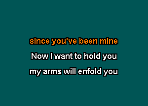 since you've been mine

Now I want to hold you

my arms will enfold you