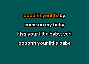 oooohh your baby

come on my baby

kiss your little baby, yeh

oooohh your little babe
