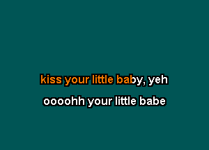 kiss your little baby, yeh

oooohh your little babe