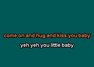 come on and hug and kiss you baby

yeh yeh you little baby