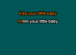 kiss your little baby

mmm your little baby