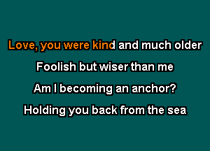 Love, you were kind and much older
Foolish but wiser than me

Am I becoming an anchor?

Holding you back from the sea