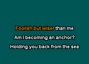 Foolish but wiser than me

Am I becoming an anchor?

Holding you back from the sea