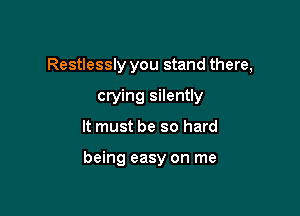 Restlessly you stand there,
crying silently

It must be so hard

being easy on me