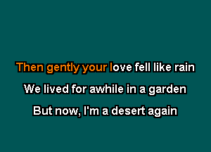 Then gently your love fell like rain

We lived for awhile in a garden

But now, I'm a desert again