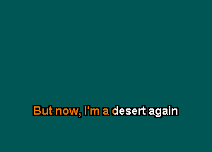 But now, I'm a desert again