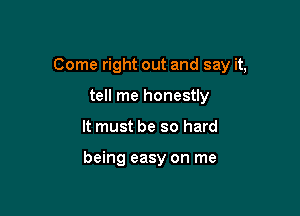 Come right out and say it,

tell me honestly
It must be so hard

being easy on me